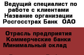 Ведущий специалист по работе с клиентами › Название организации ­ Росгосстрах Банк, ОАО › Отрасль предприятия ­ Коммерческие банки › Минимальный оклад ­ 1 - Все города Работа » Вакансии   . Мордовия респ.